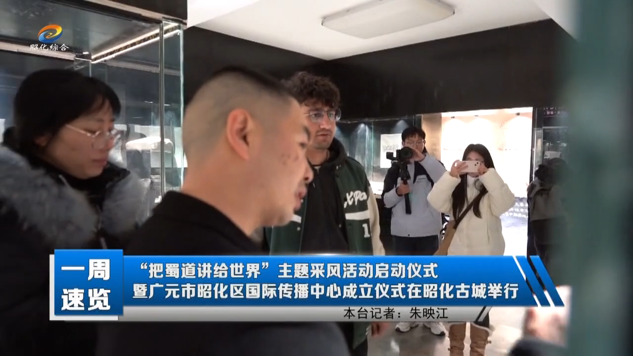 【一周速览】“把蜀道讲给世界”主题采风活动启动仪式暨广元市昭化区国际传播中心成立仪式在昭化古城举行
